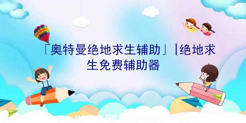 「奥特曼绝地求生辅助」|绝地求生免费辅助器